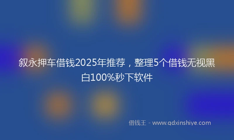 叙永押车借钱2025年推荐，整理5个借钱无视黑白100%秒下软件