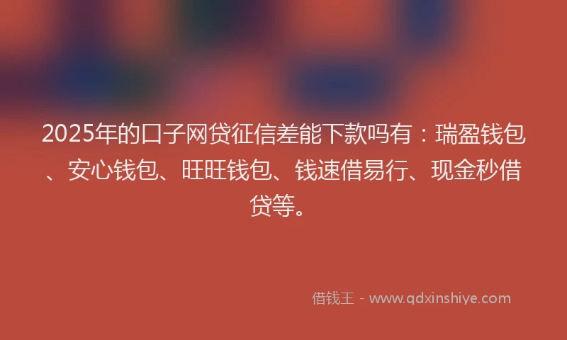 2025年的口子网贷征信差能下款吗有：瑞盈钱包、安心钱包、旺旺钱包、钱速借易行、现金秒借贷等。