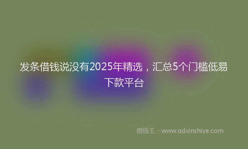 发条借钱说没有2025年精选，汇总5个门槛低易下款平台