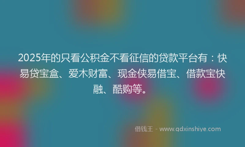 2025年的只看公积金不看征信的贷款平台有：快易贷宝盒、爱木财富、现金侠易借宝、借款宝快融、酷购等。