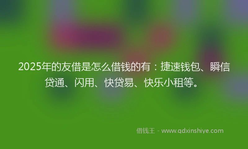 2025年的友借是怎么借钱的有：捷速钱包、瞬信贷通、闪用、快贷易、快乐小租等。
