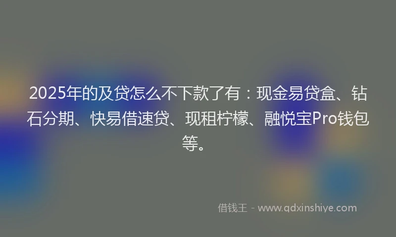 2025年的及贷怎么不下款了有：现金易贷盒、钻石分期、快易借速贷、现租柠檬、融悦宝Pro钱包等。