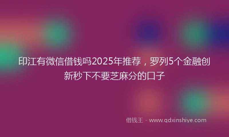 印江有微信借钱吗2025年推荐，罗列5个金融创新秒下不要芝麻分的口子