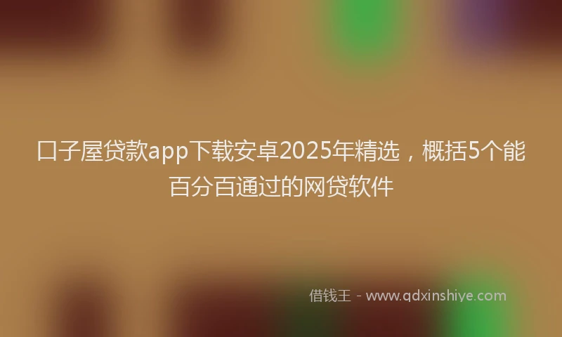 口子屋贷款app下载安卓2025年精选，概括5个能百分百通过的网贷软件