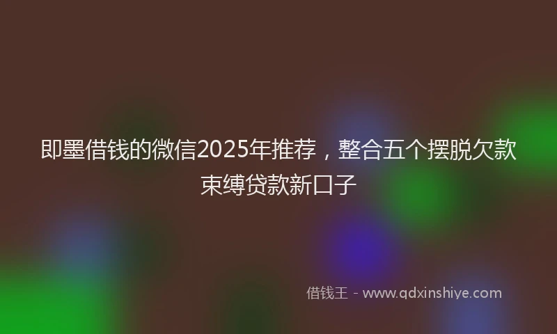 即墨借钱的微信2025年推荐，整合五个摆脱欠款束缚贷款新口子