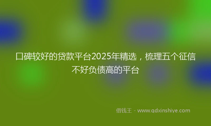 口碑较好的贷款平台2025年精选，梳理五个征信不好负债高的平台