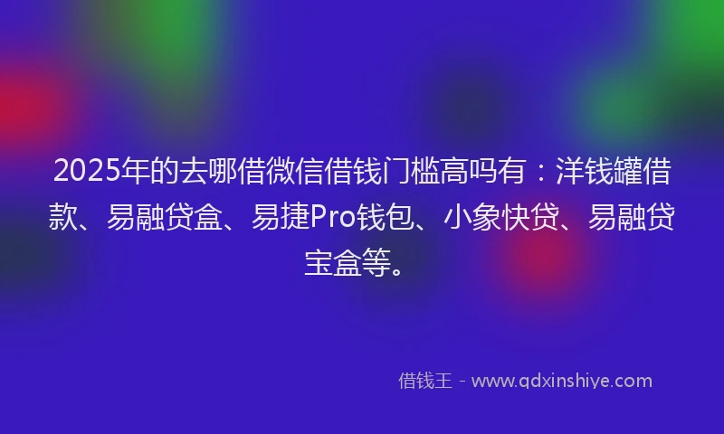 2025年的去哪借微信借钱门槛高吗有：洋钱罐借款、易融贷盒、易捷Pro钱包、小象快贷、易融贷宝盒等。