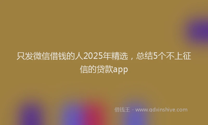 只发微信借钱的人2025年精选，总结5个不上征信的贷款app