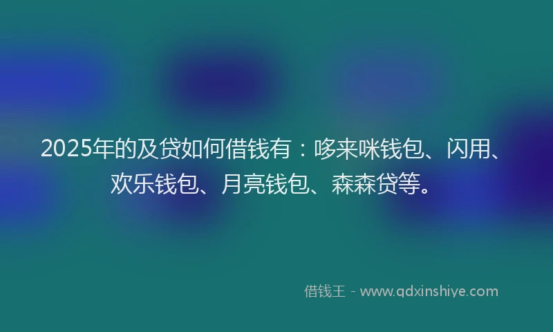 2025年的及贷如何借钱有：哆来咪钱包、闪用、欢乐钱包、月亮钱包、森森贷等。