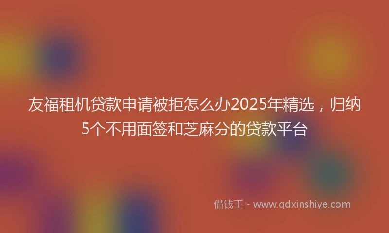 友福租机贷款申请被拒怎么办2025年精选，归纳5个不用面签和芝麻分的贷款平台