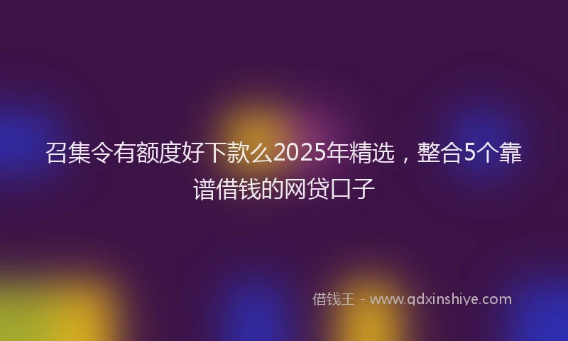 召集令有额度好下款么2025年精选，整合5个靠谱借钱的网贷口子