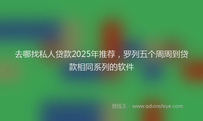 去哪找私人贷款2025年推荐，罗列五个周周到贷款相同系列的软件