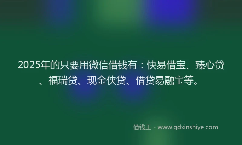 2025年的只要用微信借钱有：快易借宝、臻心贷、福瑞贷、现金侠贷、借贷易融宝等。