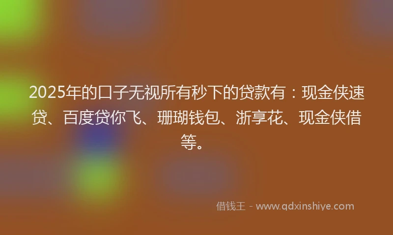 2025年的口子无视所有秒下的贷款有：现金侠速贷、百度贷你飞、珊瑚钱包、浙享花、现金侠借等。