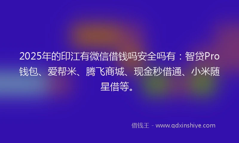 2025年的印江有微信借钱吗安全吗有：智贷Pro钱包、爱帮米、腾飞商城、现金秒借通、小米随星借等。
