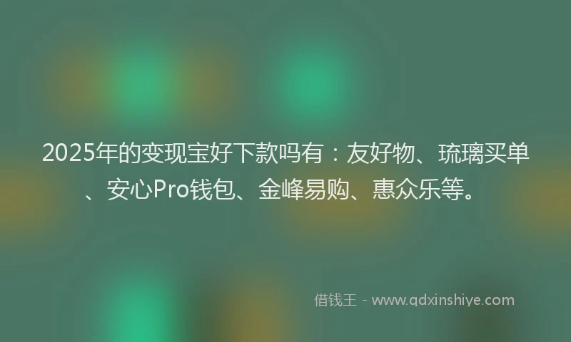 2025年的变现宝好下款吗有：友好物、琉璃买单、安心Pro钱包、金峰易购、惠众乐等。