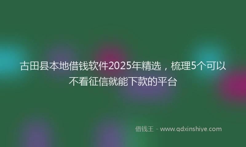 古田县本地借钱软件2025年精选，梳理5个可以不看征信就能下款的平台