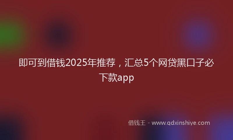 即可到借钱2025年推荐，汇总5个网贷黑口子必下款app