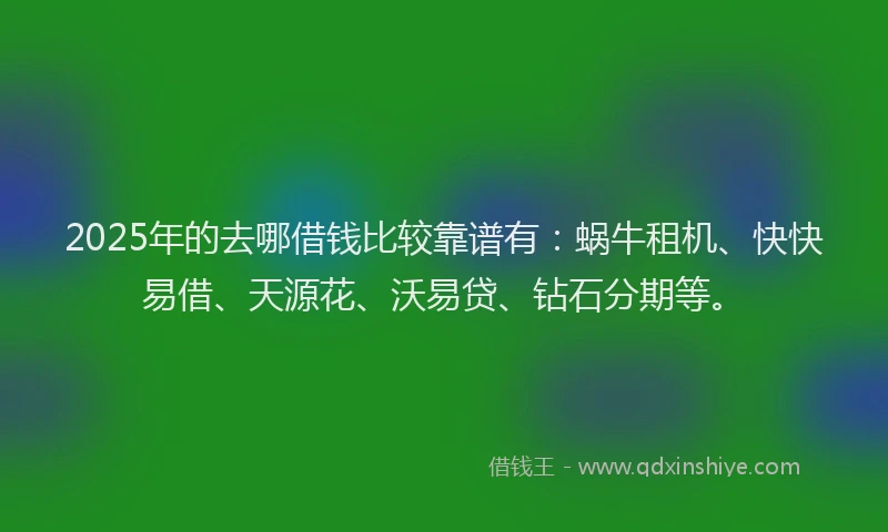 2025年的去哪借钱比较靠谱有：蜗牛租机、快快易借、天源花、沃易贷、钻石分期等。