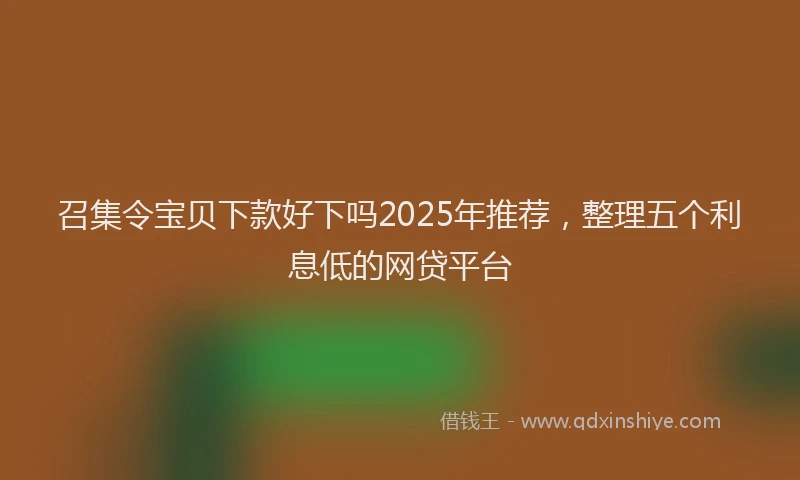 召集令宝贝下款好下吗2025年推荐，整理五个利息低的网贷平台