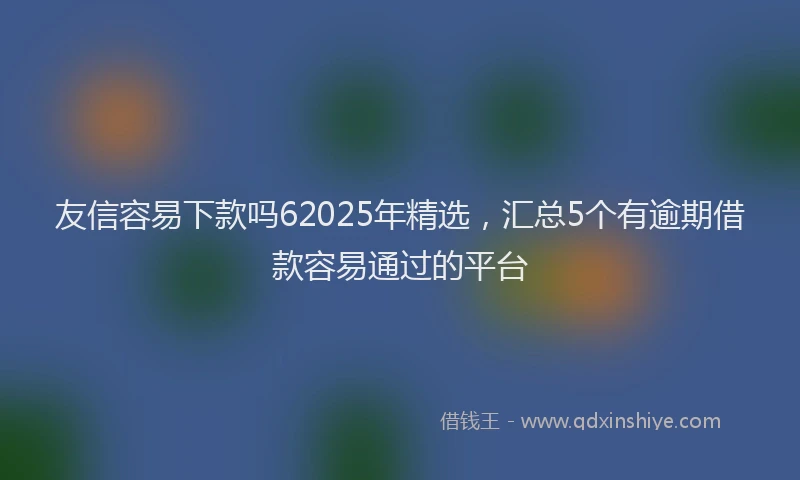 友信容易下款吗62025年精选，汇总5个有逾期借款容易通过的平台