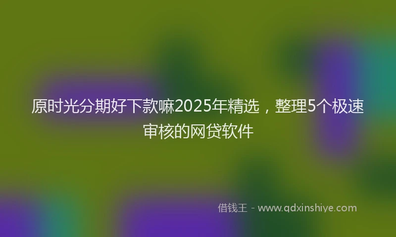 原时光分期好下款嘛2025年精选，整理5个极速审核的网贷软件