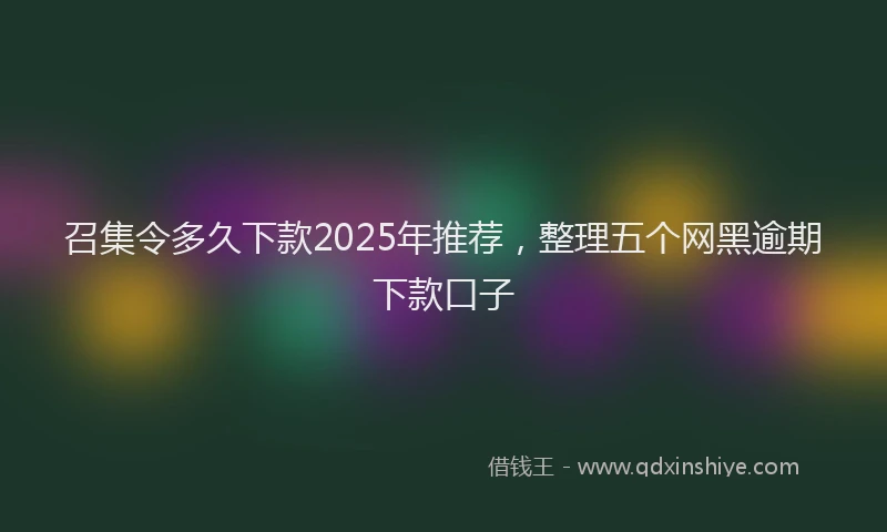 召集令多久下款2025年推荐，整理五个网黑逾期下款口子