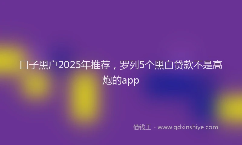 口子黑户2025年推荐，罗列5个黑白贷款不是高炮的app