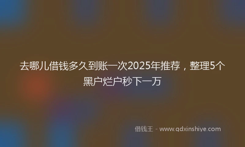 去哪儿借钱多久到账一次2025年推荐，整理5个黑户烂户秒下一万