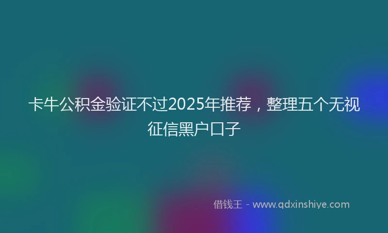 卡牛公积金验证不过2025年推荐，整理五个无视征信黑户口子