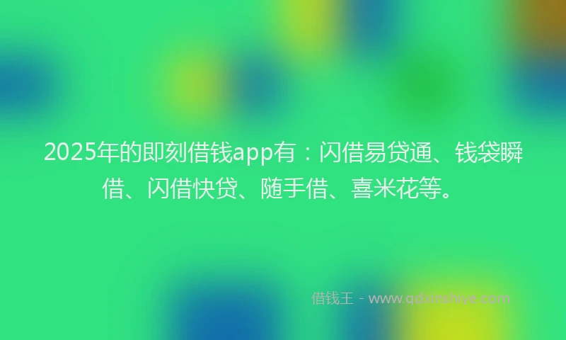 2025年的即刻借钱app有：闪借易贷通、钱袋瞬借、闪借快贷、随手借、喜米花等。