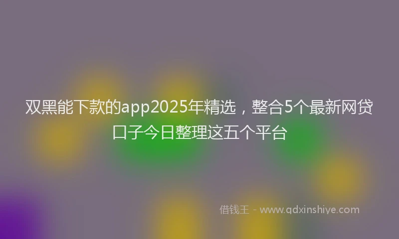 双黑能下款的app2025年精选，整合5个最新网贷口子今日整理这五个平台