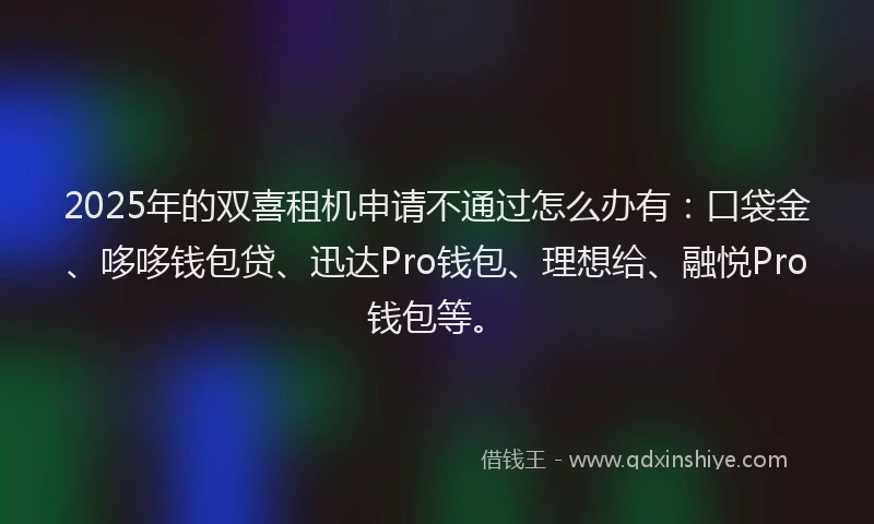 2025年的双喜租机申请不通过怎么办有：口袋金、哆哆钱包贷、迅达Pro钱包、理想给、融悦Pro钱包等。