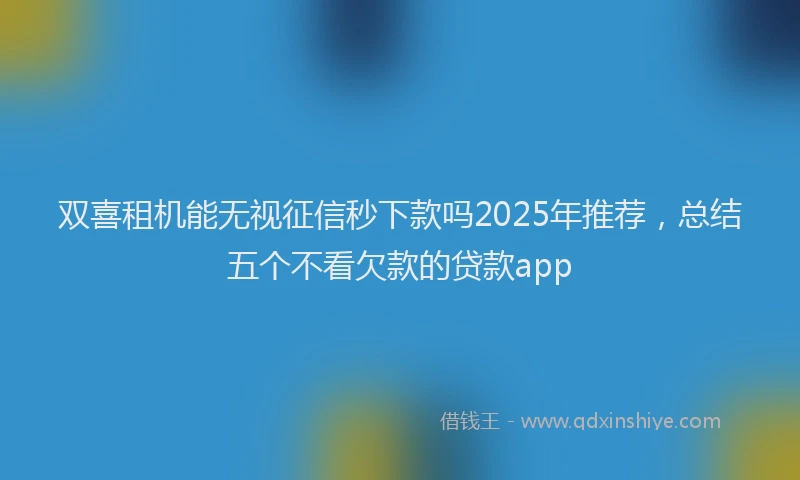 双喜租机能无视征信秒下款吗2025年推荐，总结五个不看欠款的贷款app