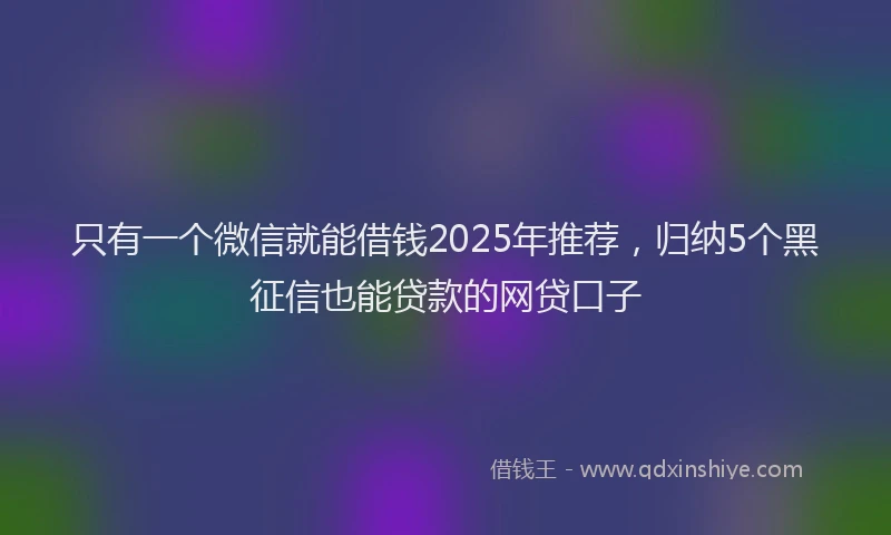 只有一个微信就能借钱2025年推荐，归纳5个黑征信也能贷款的网贷口子