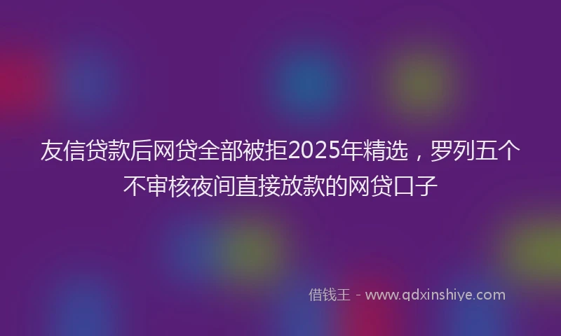友信贷款后网贷全部被拒2025年精选，罗列五个不审核夜间直接放款的网贷口子