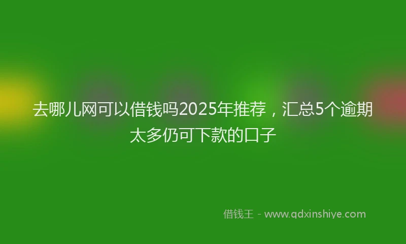 去哪儿网可以借钱吗2025年推荐，汇总5个逾期太多仍可下款的口子