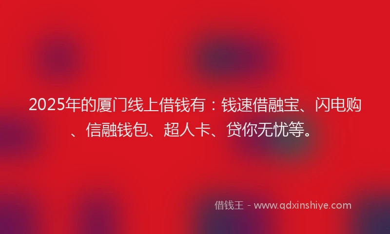 2025年的厦门线上借钱有：钱速借融宝、闪电购、信融钱包、超人卡、贷你无忧等。