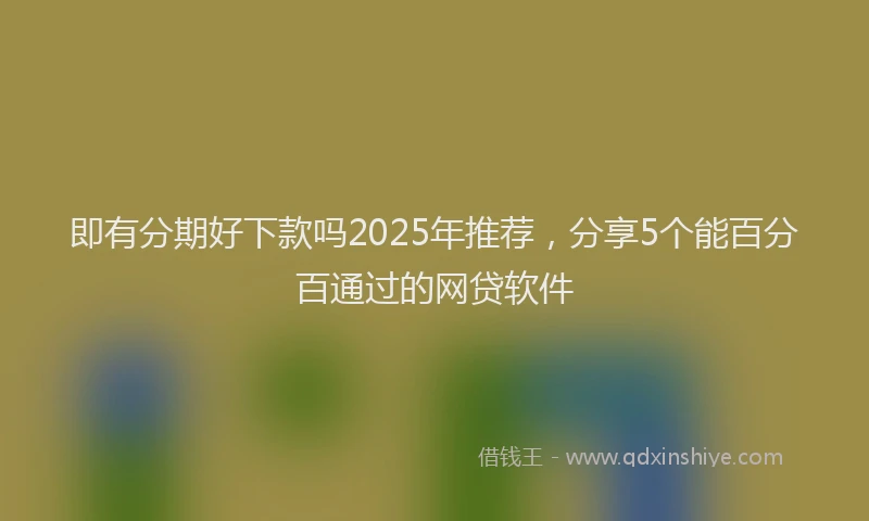 即有分期好下款吗2025年推荐，分享5个能百分百通过的网贷软件