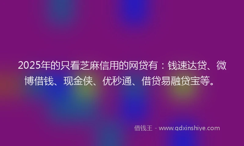 2025年的只看芝麻信用的网贷有：钱速达贷、微博借钱、现金侠、优秒通、借贷易融贷宝等。