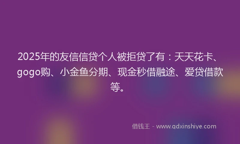2025年的友信信贷个人被拒贷了有：天天花卡、gogo购、小金鱼分期、现金秒借融途、爱贷借款等。