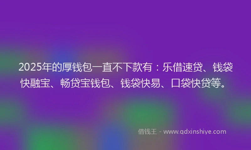 2025年的厚钱包一直不下款有：乐借速贷、钱袋快融宝、畅贷宝钱包、钱袋快易、口袋快贷等。