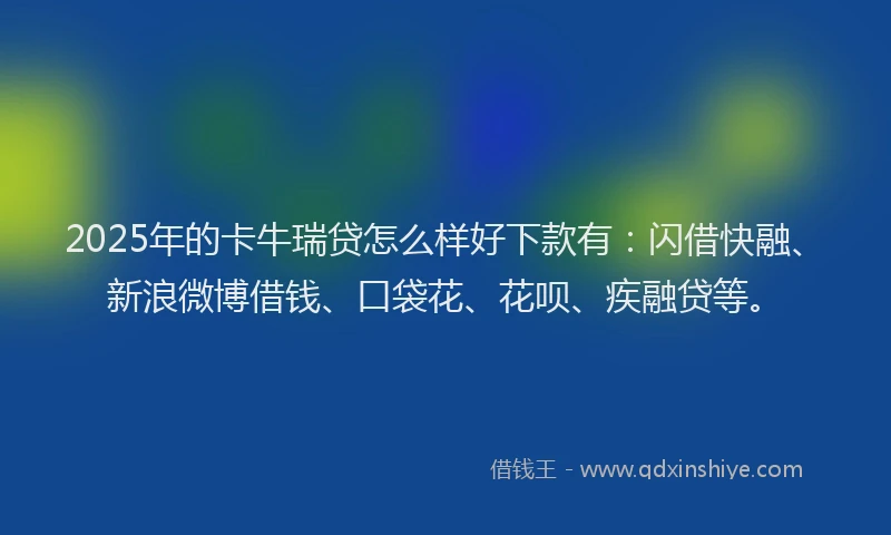 2025年的卡牛瑞贷怎么样好下款有：闪借快融、新浪微博借钱、口袋花、花呗、疾融贷等。