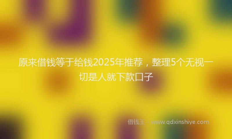 原来借钱等于给钱2025年推荐，整理5个无视一切是人就下款口子