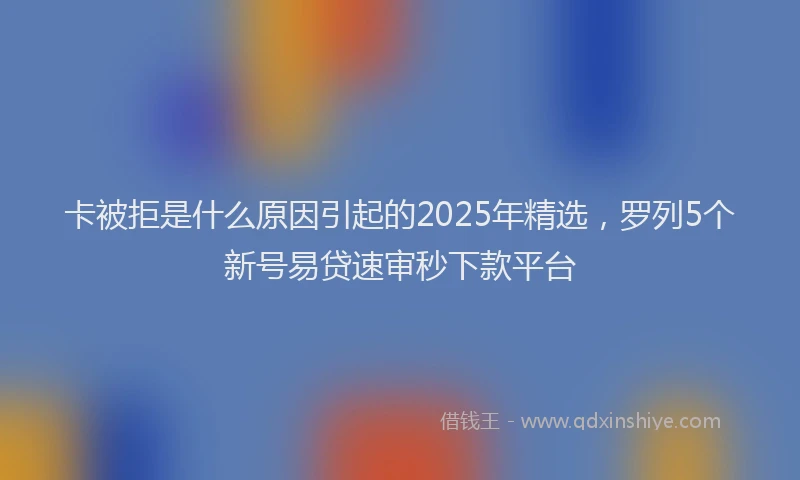 卡被拒是什么原因引起的2025年精选，罗列5个新号易贷速审秒下款平台