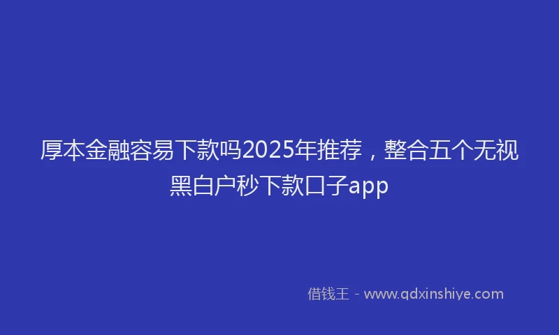 厚本金融容易下款吗2025年推荐，整合五个无视黑白户秒下款口子app