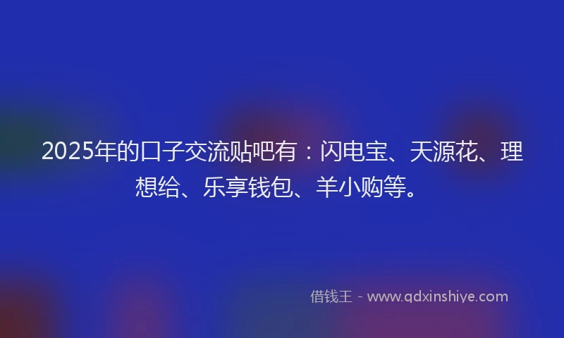 2025年的口子交流贴吧有：闪电宝、天源花、理想给、乐享钱包、羊小购等。