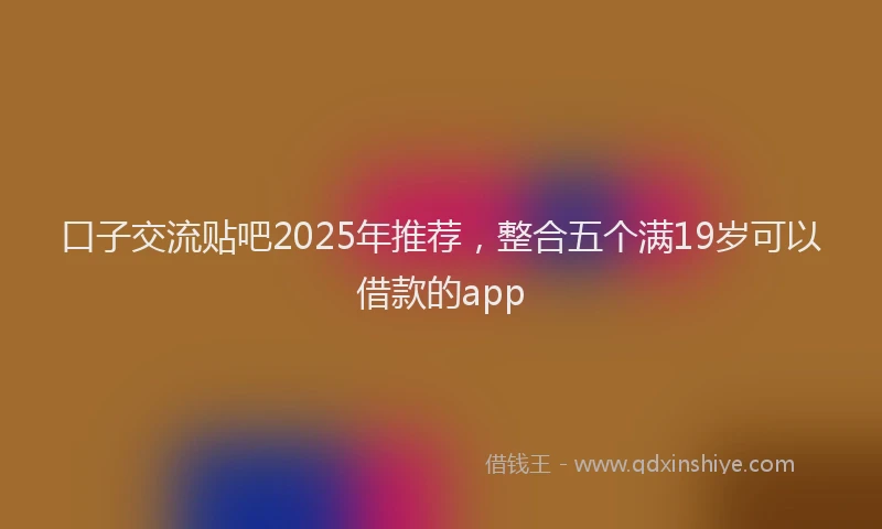 口子交流贴吧2025年推荐，整合五个满19岁可以借款的app