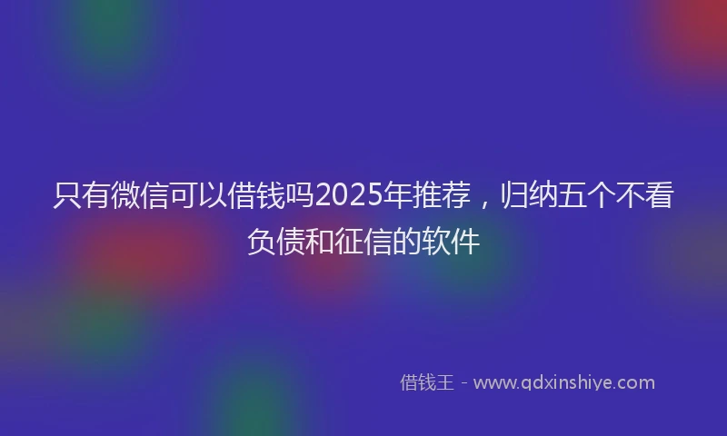 只有微信可以借钱吗2025年推荐，归纳五个不看负债和征信的软件