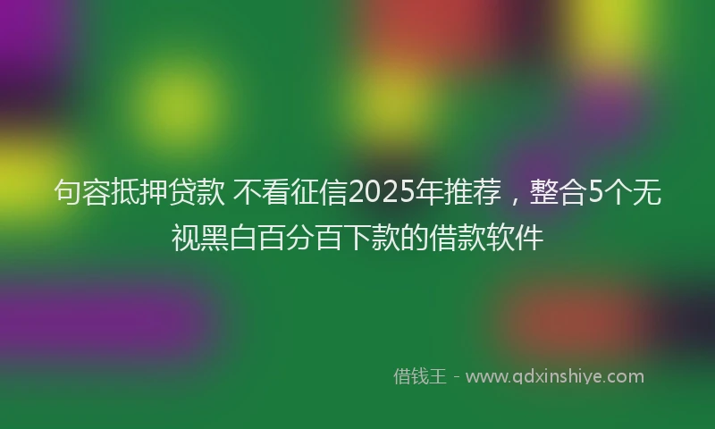 句容抵押贷款 不看征信2025年推荐，整合5个无视黑白百分百下款的借款软件